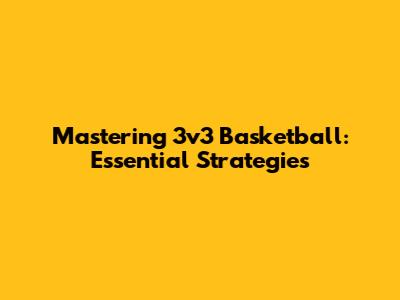 Mastering 3v3 Basketball: Essential Strategies