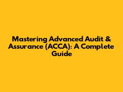 Mastering Advanced Audit & Assurance (ACCA): A Complete Guide