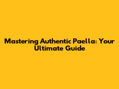 Mastering Authentic Paella: Your Ultimate Guide