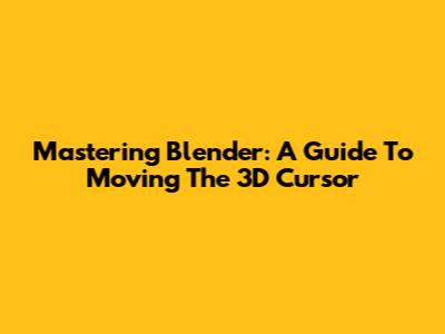 Mastering Blender: A Guide To Moving The 3D Cursor
