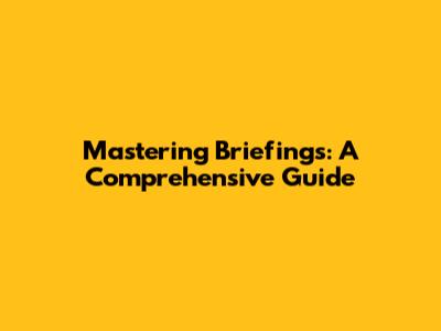 Mastering Briefings: A Comprehensive Guide