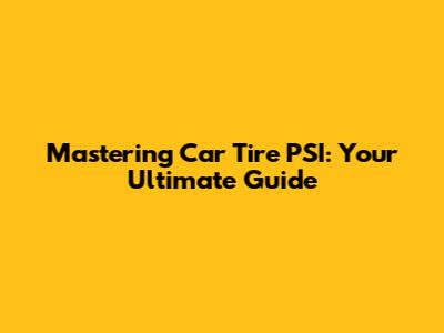 Mastering Car Tire PSI: Your Ultimate Guide