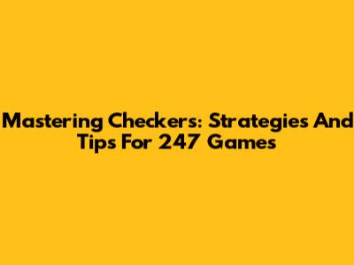 Mastering Checkers: Strategies And Tips For 247 Games