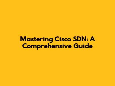 Mastering Cisco SDN: A Comprehensive Guide