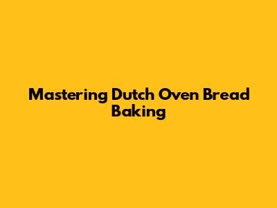 Mastering Dutch Oven Bread Baking