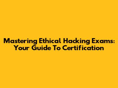 Mastering Ethical Hacking Exams: Your Guide To Certification