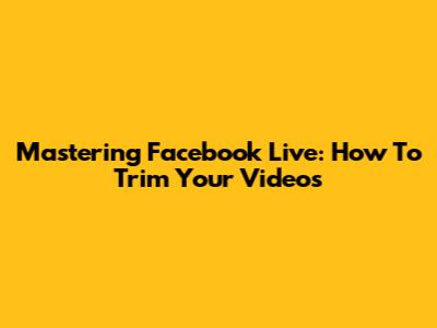 Mastering Facebook Live: How To Trim Your Videos