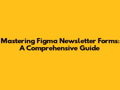 Mastering Figma Newsletter Forms: A Comprehensive Guide