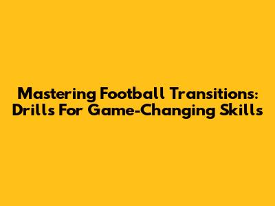 Mastering Football Transitions: Drills For Game-Changing Skills