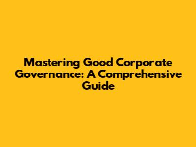 Mastering Good Corporate Governance: A Comprehensive Guide