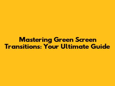 Mastering Green Screen Transitions: Your Ultimate Guide