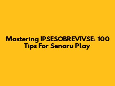 Mastering IPSESOBREVIVSE: 100 Tips For Senaru Play