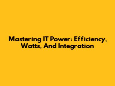 Mastering IT Power: Efficiency, Watts, And Integration