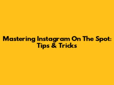 Mastering Instagram On The Spot: Tips & Tricks