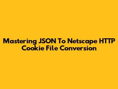 Mastering JSON To Netscape HTTP Cookie File Conversion