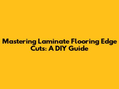 Mastering Laminate Flooring Edge Cuts: A DIY Guide