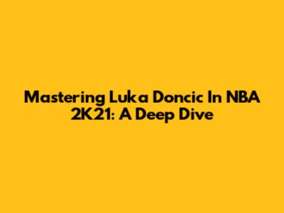 Mastering Luka Doncic In NBA 2K21: A Deep Dive