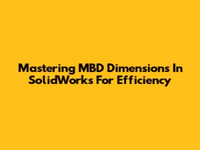 Mastering MBD Dimensions In SolidWorks For Efficiency
