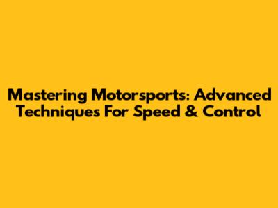 Mastering Motorsports: Advanced Techniques For Speed & Control