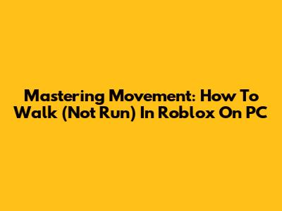 Mastering Movement: How To Walk (Not Run) In Roblox On PC
