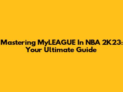 Mastering MyLEAGUE In NBA 2K23: Your Ultimate Guide