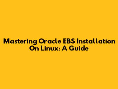 Mastering Oracle EBS Installation On Linux: A Guide