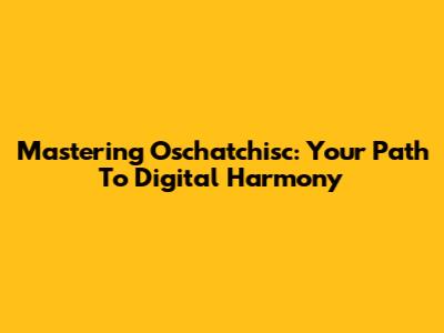 Mastering Oschatchisc: Your Path To Digital Harmony