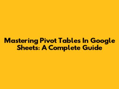 Mastering Pivot Tables In Google Sheets: A Complete Guide