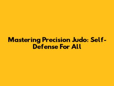Mastering Precision Judo: Self-Defense For All