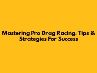 Mastering Pro Drag Racing: Tips & Strategies For Success