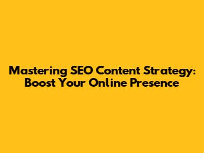 Mastering SEO Content Strategy: Boost Your Online Presence