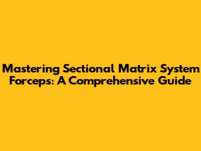 Mastering Sectional Matrix System Forceps: A Comprehensive Guide