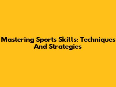 Mastering Sports Skills: Techniques And Strategies