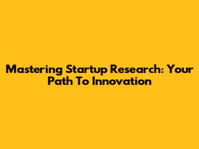 Mastering Startup Research: Your Path To Innovation