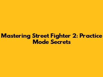 Mastering Street Fighter 2: Practice Mode Secrets