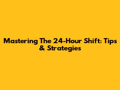 Mastering The 24-Hour Shift: Tips & Strategies