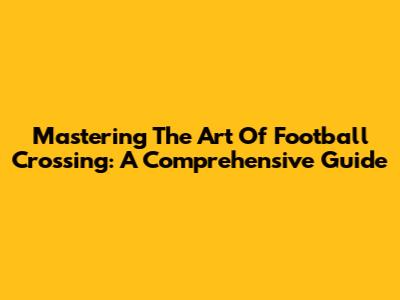 Mastering The Art Of Football Crossing: A Comprehensive Guide