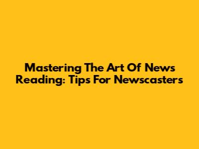 Mastering The Art Of News Reading: Tips For Newscasters
