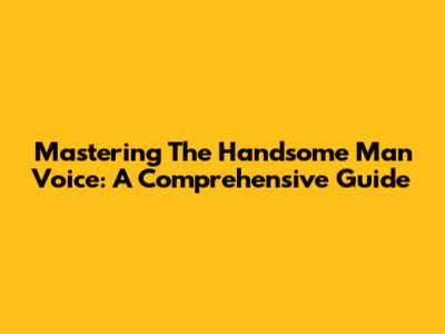 Mastering The Handsome Man Voice: A Comprehensive Guide