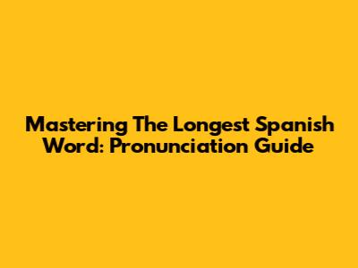 Mastering The Longest Spanish Word: Pronunciation Guide