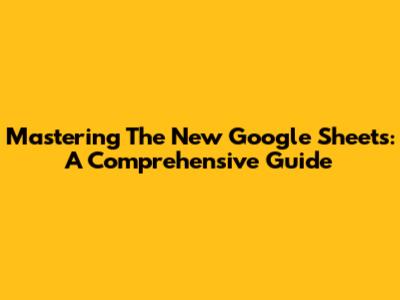 Mastering The New Google Sheets: A Comprehensive Guide