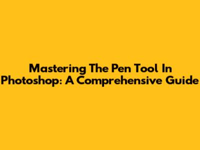 Mastering The Pen Tool In Photoshop: A Comprehensive Guide