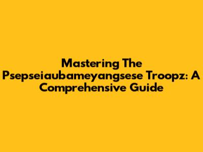 Mastering The Psepseiaubameyangsese Troopz: A Comprehensive Guide