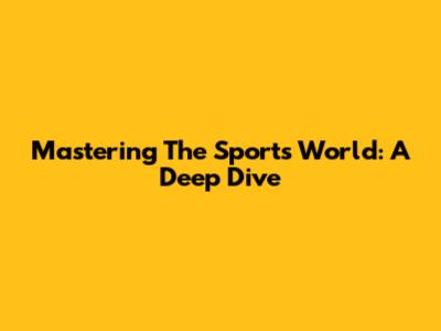 Mastering The Sports World: A Deep Dive