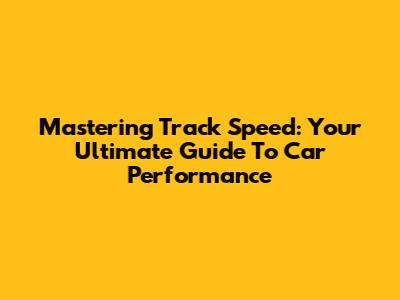 Mastering Track Speed: Your Ultimate Guide To Car Performance