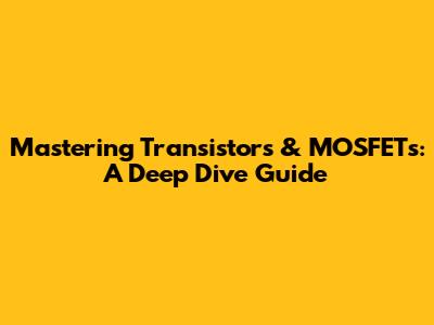 Mastering Transistors & MOSFETs: A Deep Dive Guide
