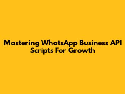 Mastering WhatsApp Business API Scripts For Growth