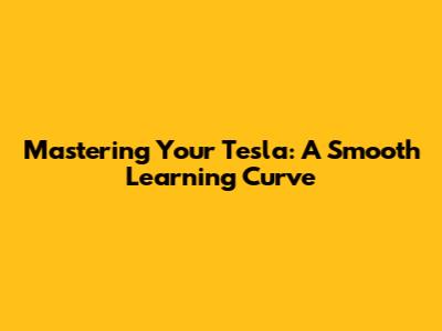 Mastering Your Tesla: A Smooth Learning Curve