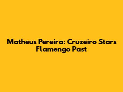Matheus Pereira: Cruzeiro Star's Flamengo Past