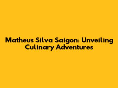 Matheus Silva Saigon: Unveiling Culinary Adventures